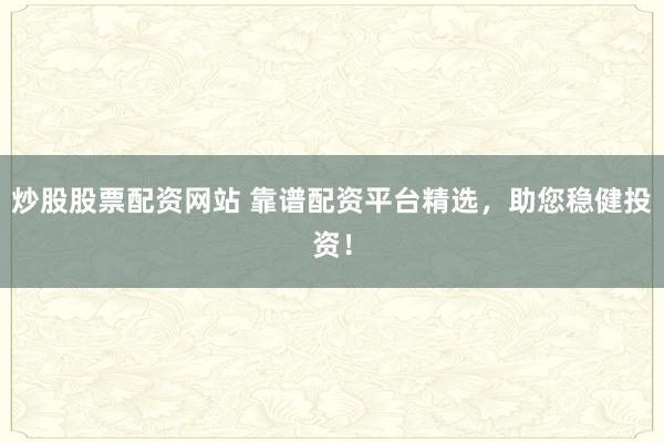 炒股股票配资网站 靠谱配资平台精选,助您稳健投资!