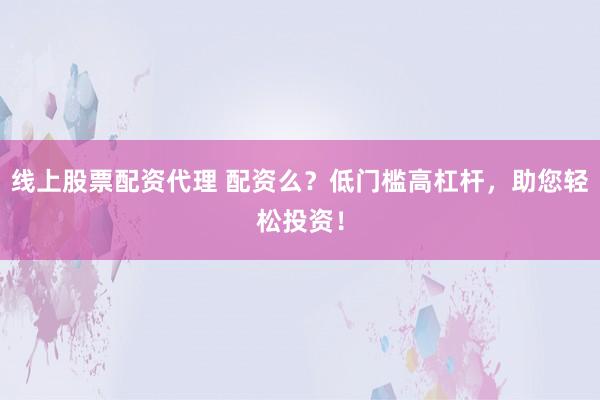 线上股票配资代理 配资么?低门槛高杠杆,助您轻松投资!
