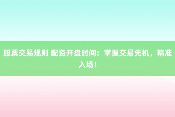 股票交易规则 配资开盘时间:掌握交易先机,精准入场!