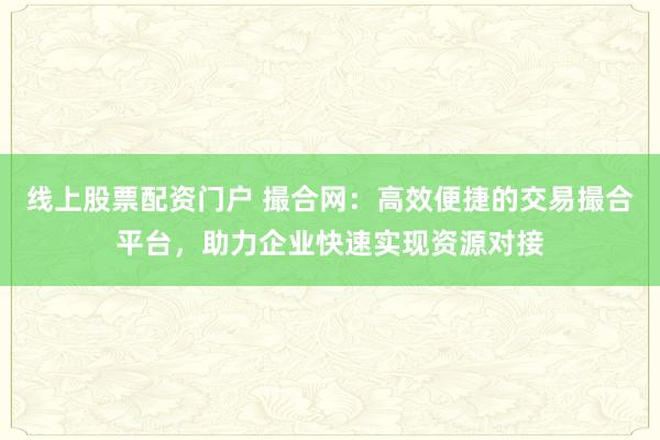 线上股票配资门户 撮合网:高效便捷的交易撮合平台,助力企业快速实现资源对接