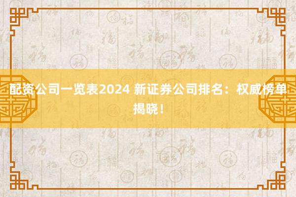 配资公司一览表2024 新证券公司排名：权威榜单揭晓！