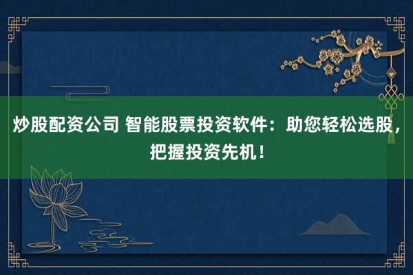 炒股配资公司 智能股票投资软件：助您轻松选股，把握投资先机！
