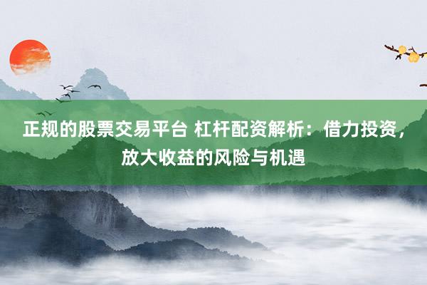 正规的股票交易平台 杠杆配资解析：借力投资，放大收益的风险与机遇