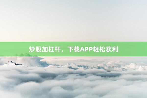 炒股加杠杆，下载APP轻松获利
