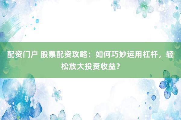 配资门户 股票配资攻略:如何巧妙运用杠杆,轻松放大投资收益?