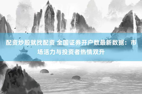 配资炒股就找配资 全国证券开户数最新数据：市场活力与投资者热情双升