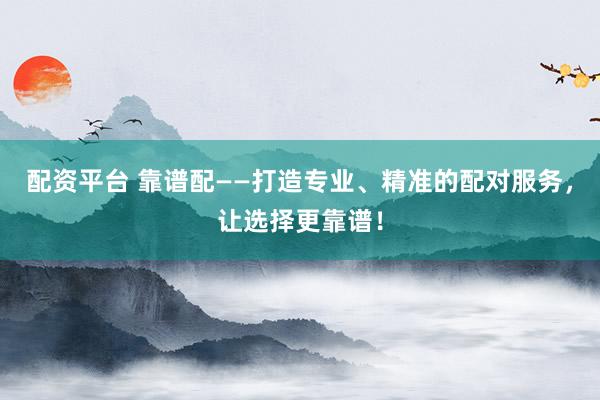 配资平台 靠谱配——打造专业、精准的配对服务，让选择更靠谱！