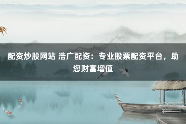 配资炒股网站 浩广配资：专业股票配资平台，助您财富增值
