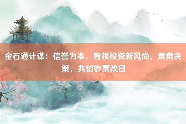 金石通计谋：信誉为本，智领投资新风尚，肃肃决策，共创钞票改日