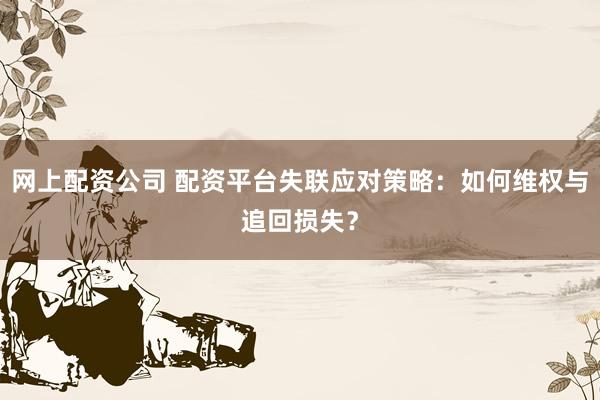 网上配资公司 配资平台失联应对策略:如何维权与追回损失?