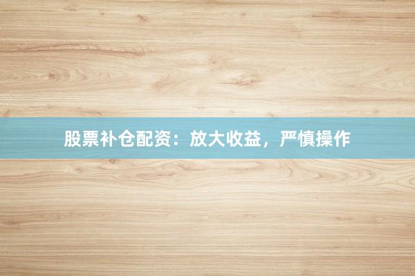 股票补仓配资：放大收益，严慎操作