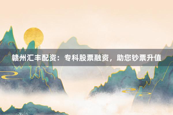 赣州汇丰配资：专科股票融资，助您钞票升值