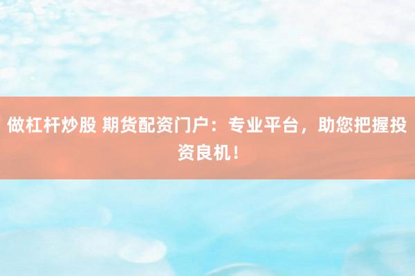 做杠杆炒股 期货配资门户:专业平台,助您把握投资良机!