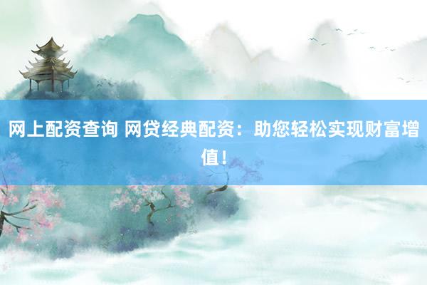 网上配资查询 网贷经典配资：助您轻松实现财富增值！