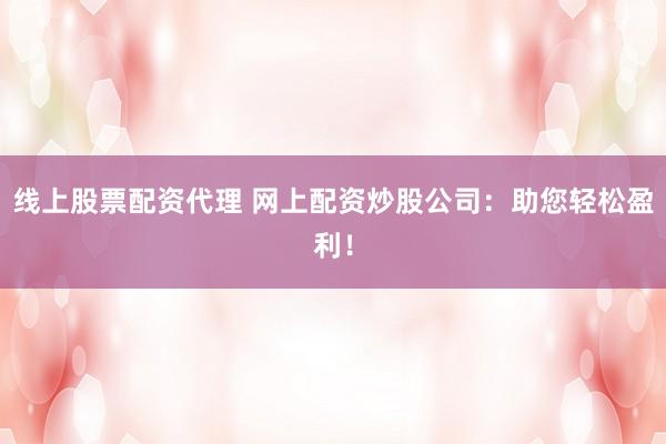 线上股票配资代理 网上配资炒股公司：助您轻松盈利！
