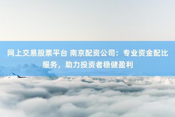 网上交易股票平台 南京配资公司：专业资金配比服务，助力投资者稳健盈利