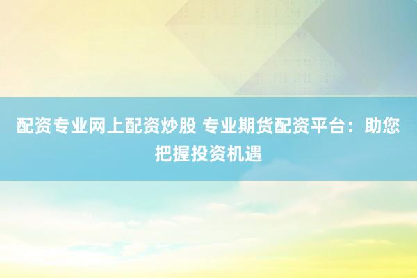 配资专业网上配资炒股 专业期货配资平台:助您把握投资机遇
