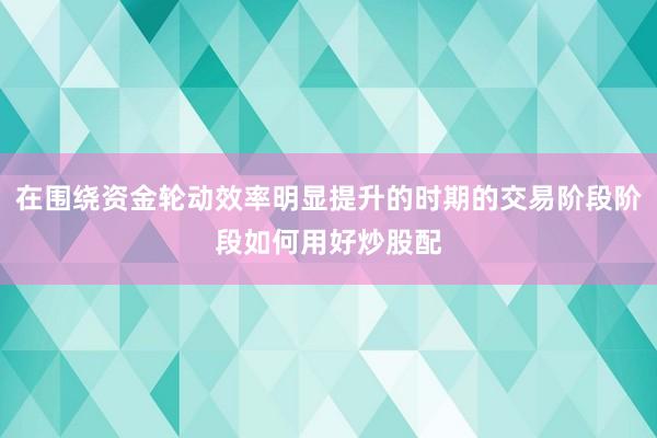 在围绕资金轮动效率明显提升的时期的交易阶段阶段如何用好炒股配