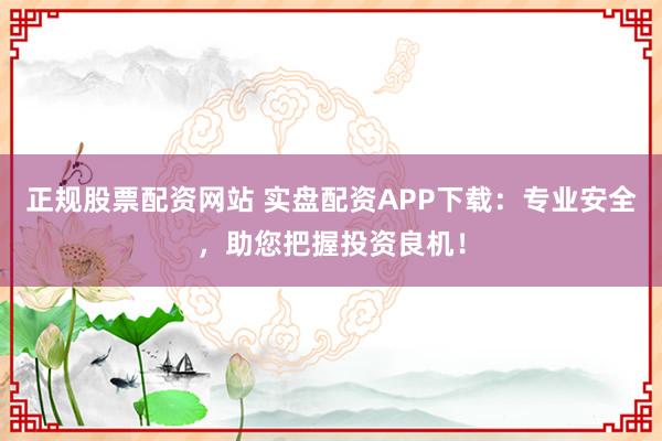 正规股票配资网站 实盘配资APP下载:专业安全,助您把握投资良机!