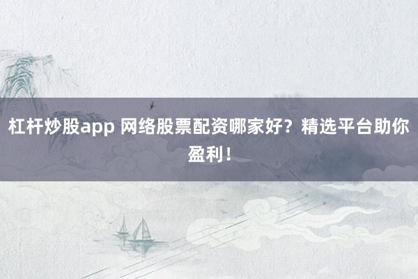 杠杆炒股app 网络股票配资哪家好?精选平台助你盈利!
