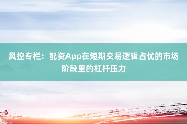风控专栏:配资App在短期交易逻辑占优的市场阶段里的杠杆压力