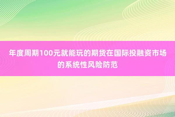年度周期100元就能玩的期货在国际投融资市场的系统性风险防范