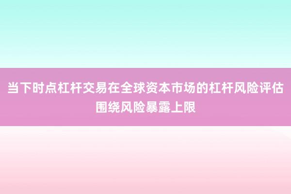 当下时点杠杆交易在全球资本市场的杠杆风险评估围绕风险暴露上限
