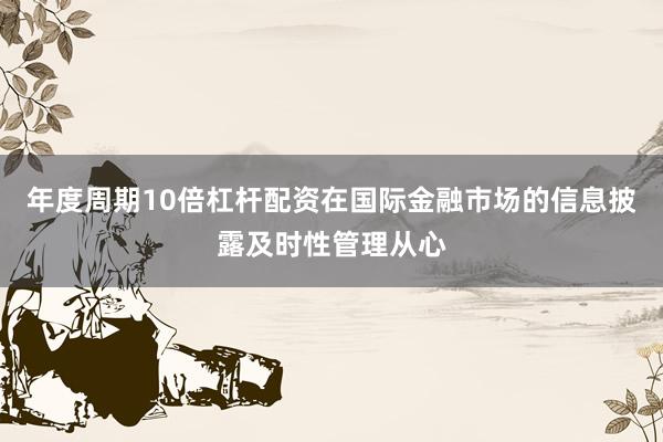 年度周期10倍杠杆配资在国际金融市场的信息披露及时性管理从心