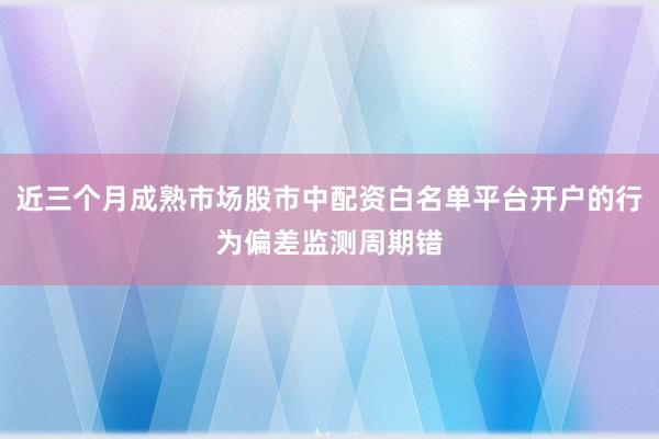 近三个月成熟市场股市中配资白名单平台开户的行为偏差监测周期错