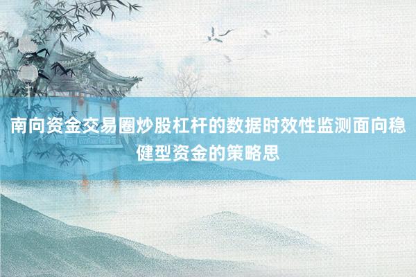 南向资金交易圈炒股杠杆的数据时效性监测面向稳健型资金的策略思
