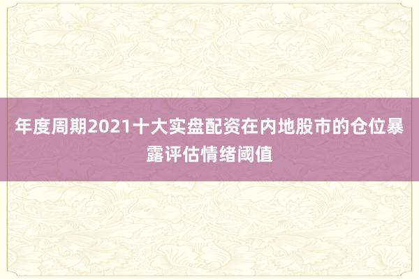 年度周期2021十大实盘配资在内地股市的仓位暴露评估情绪阈值