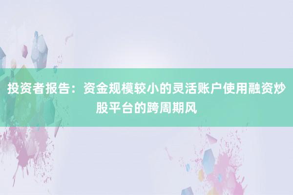 投资者报告：资金规模较小的灵活账户使用融资炒股平台的跨周期风