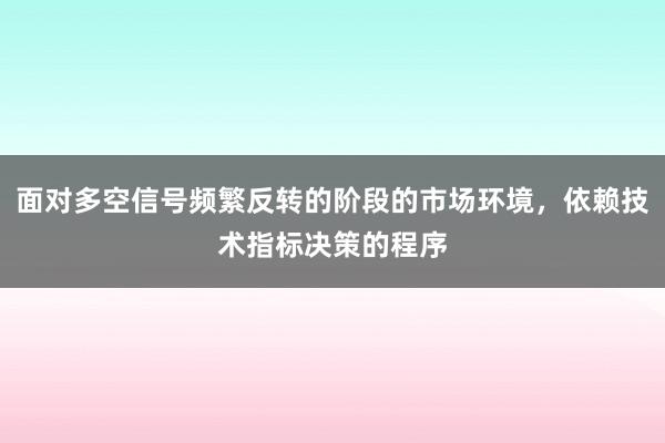 面对多空信号频繁反转的阶段的市场环境，依赖技术指标决策的程序