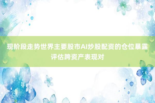 现阶段走势世界主要股市AI炒股配资的仓位暴露评估跨资产表现对
