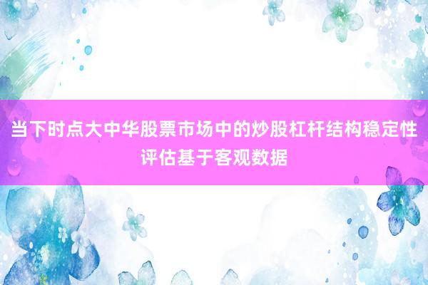 当下时点大中华股票市场中的炒股杠杆结构稳定性评估基于客观数据
