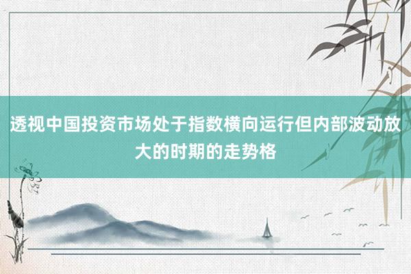 透视中国投资市场处于指数横向运行但内部波动放大的时期的走势格