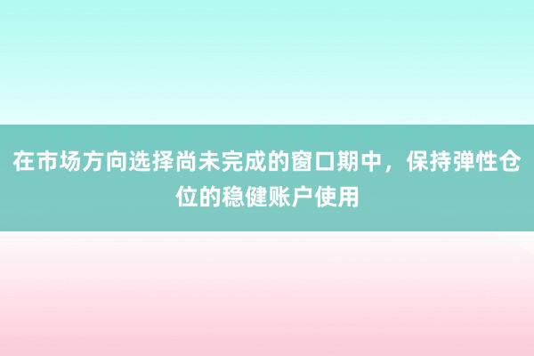 在市场方向选择尚未完成的窗口期中，保持弹性仓位的稳健账户使用