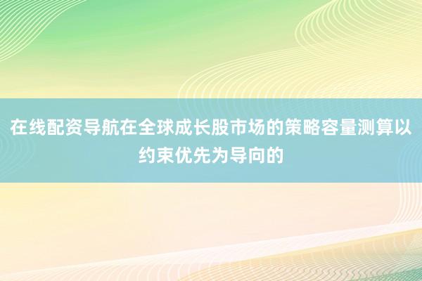 在线配资导航在全球成长股市场的策略容量测算以约束优先为导向的