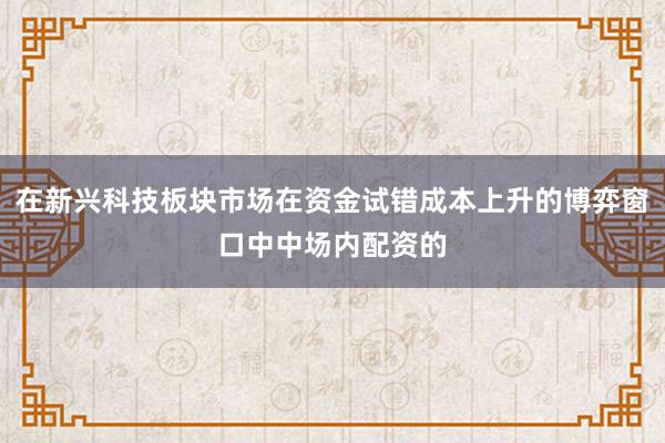 在新兴科技板块市场在资金试错成本上升的博弈窗口中中场内配资的