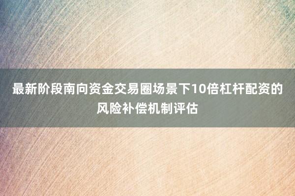 最新阶段南向资金交易圈场景下10倍杠杆配资的风险补偿机制评估