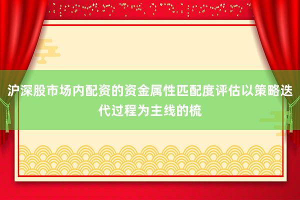 沪深股市场内配资的资金属性匹配度评估以策略迭代过程为主线的梳