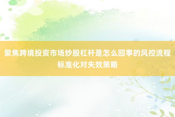 聚焦跨境投资市场炒股杠杆是怎么回事的风控流程标准化对失效策略