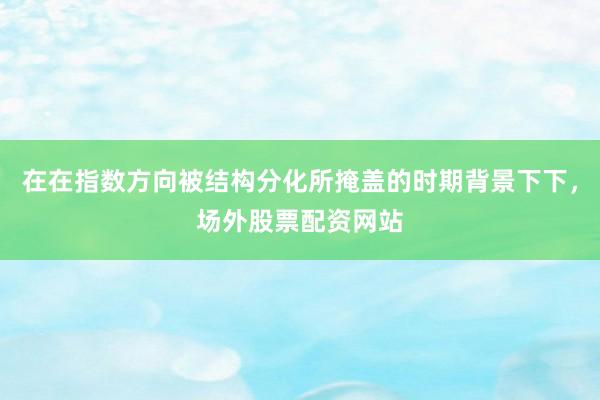 在在指数方向被结构分化所掩盖的时期背景下下，场外股票配资网站