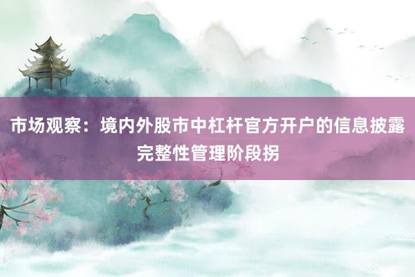 市场观察：境内外股市中杠杆官方开户的信息披露完整性管理阶段拐