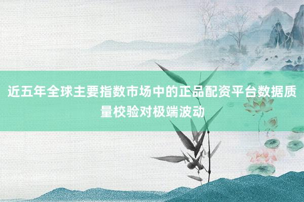 近五年全球主要指数市场中的正品配资平台数据质量校验对极端波动
