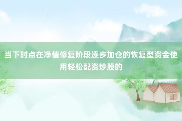 当下时点在净值修复阶段逐步加仓的恢复型资金使用轻松配资炒股的