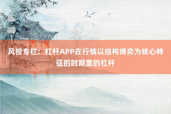 风控专栏：杠杆APP在行情以结构博弈为核心特征的时期里的杠杆