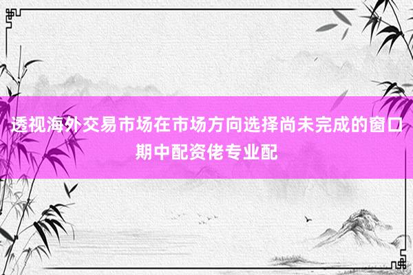 透视海外交易市场在市场方向选择尚未完成的窗口期中配资佬专业配