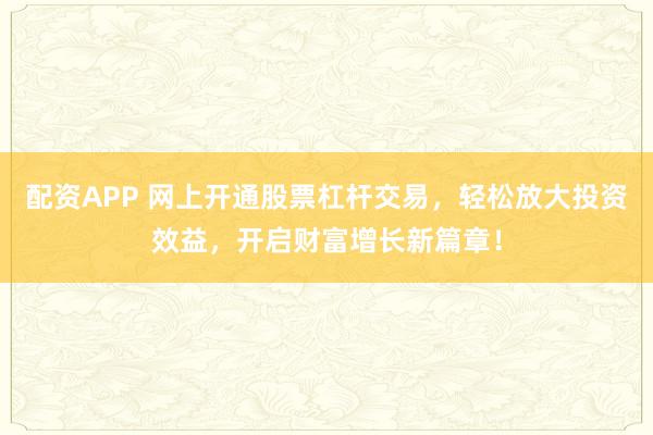 配资APP 网上开通股票杠杆交易，轻松放大投资效益，开启财富增长新篇章！