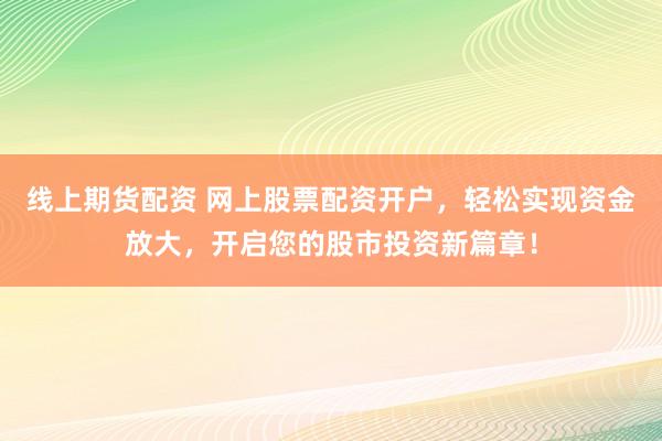 线上期货配资 网上股票配资开户，轻松实现资金放大，开启您的股市投资新篇章！